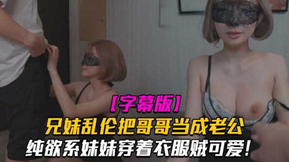 兄妹乱伦把哥哥当成老公  妹妹穿着衣服贼可爱   没想到托了衣服看见大鸡巴也会变成淫荡的小母狗-put