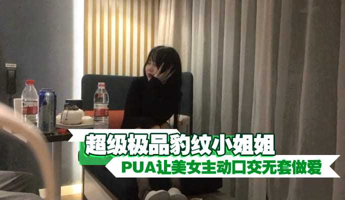 超级极品豹纹小姐姐 PUA让美女主动口交无套做爱-put