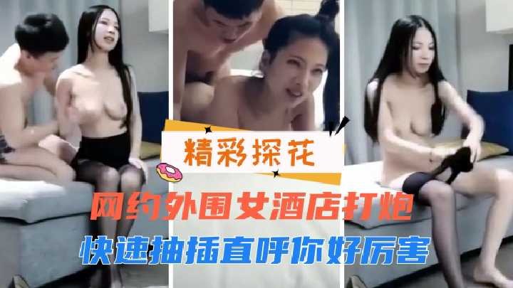 网约外围女酒店打炮，快速抽插直呼你好厉害【天然素人无码高清综合】