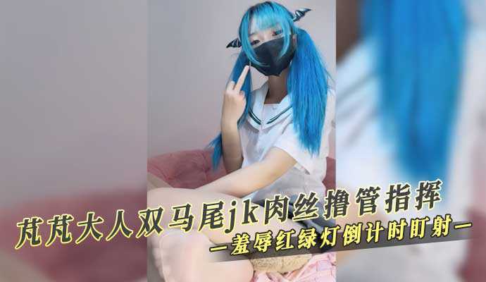 芃芃大人双马尾 jk肉丝撸管指挥 羞辱红绿灯倒计时盯射【茄子视频永久免费】