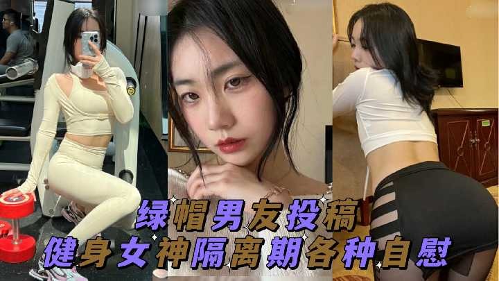 (八区)绿帽男友投稿 健身女神隔离期间各种自慰